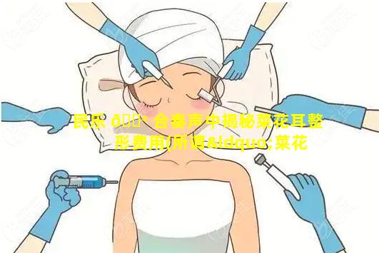 民乐 💮 合奏声中揭秘菜花耳整形费用(所谓“菜花耳”最常见于什么项目中 💮 )